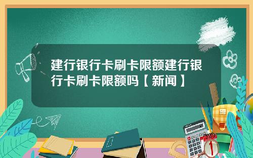 建行银行卡刷卡限额建行银行卡刷卡限额吗【新闻】