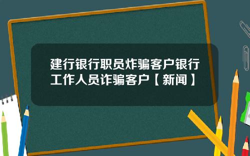 建行银行职员炸骗客户银行工作人员诈骗客户【新闻】