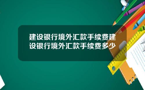 建设银行境外汇款手续费建设银行境外汇款手续费多少