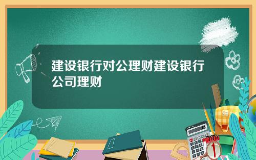 建设银行对公理财建设银行公司理财