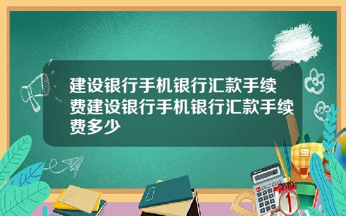 建设银行手机银行汇款手续费建设银行手机银行汇款手续费多少