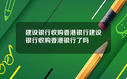 建设银行收购香港银行建设银行收购香港银行了吗