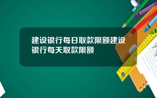 建设银行每日取款限额建设银行每天取款限额