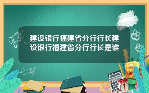 建设银行福建省分行行长建设银行福建省分行行长是谁