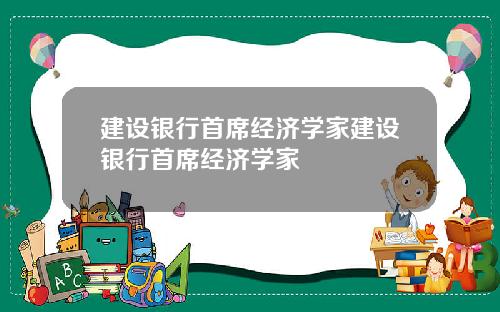 建设银行首席经济学家建设银行首席经济学家