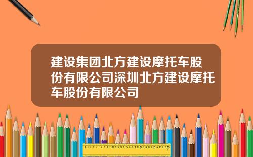 建设集团北方建设摩托车股份有限公司深圳北方建设摩托车股份有限公司