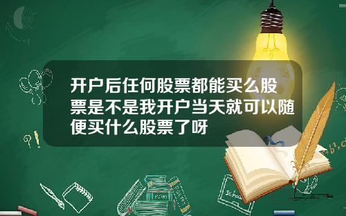 开户后任何股票都能买么股票是不是我开户当天就可以随便买什么股票了呀