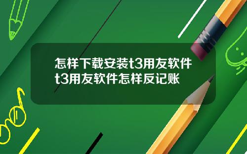 怎样下载安装t3用友软件t3用友软件怎样反记账