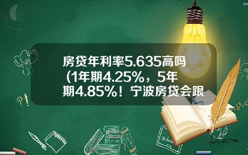 房贷年利率5.635高吗 (1年期4.25%，5年期4.85%！宁波房贷会跟着调吗……)