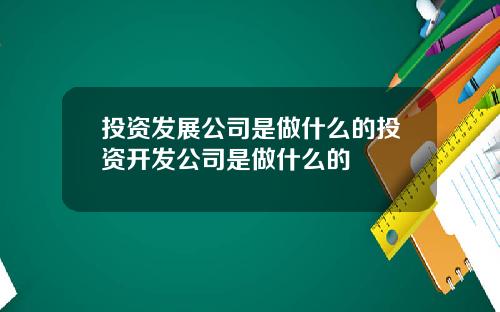 投资发展公司是做什么的投资开发公司是做什么的