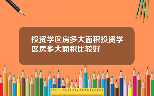 投资学区房多大面积投资学区房多大面积比较好