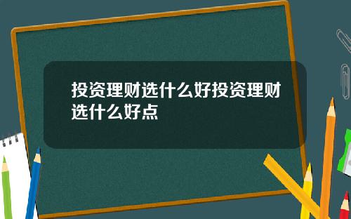 投资理财选什么好投资理财选什么好点