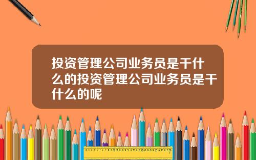 投资管理公司业务员是干什么的投资管理公司业务员是干什么的呢