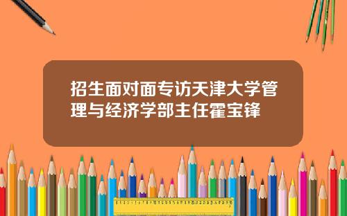 招生面对面专访天津大学管理与经济学部主任霍宝锋