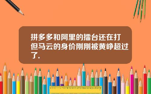 拼多多和阿里的擂台还在打但马云的身价刚刚被黄峥超过了.