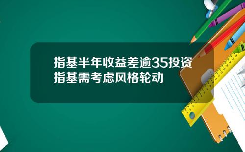 指基半年收益差逾35投资指基需考虑风格轮动