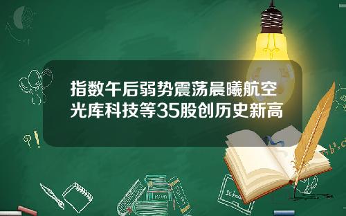 指数午后弱势震荡晨曦航空光库科技等35股创历史新高