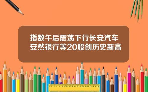 指数午后震荡下行长安汽车安然银行等20股创历史新高