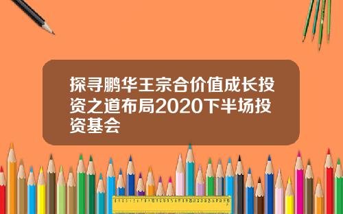 探寻鹏华王宗合价值成长投资之道布局2020下半场投资基会