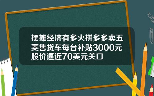 摆摊经济有多火拼多多卖五菱售货车每台补贴3000元股价逼近70美元关口