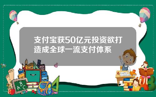 支付宝获50亿元投资欲打造成全球一流支付体系