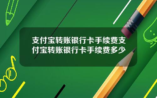 支付宝转账银行卡手续费支付宝转账银行卡手续费多少