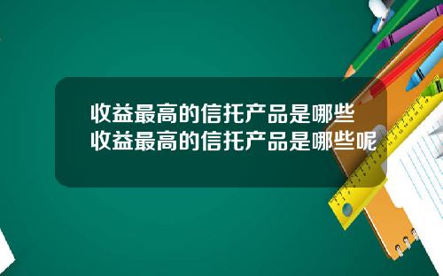 收益最高的信托产品是哪些收益最高的信托产品是哪些呢