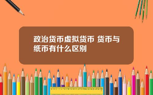 政治货币虚拟货币 货币与纸币有什么区别