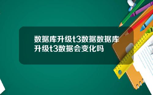 数据库升级t3数据数据库升级t3数据会变化吗