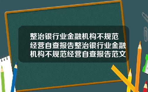 整治银行业金融机构不规范经营自查报告整治银行业金融机构不规范经营自查报告范文