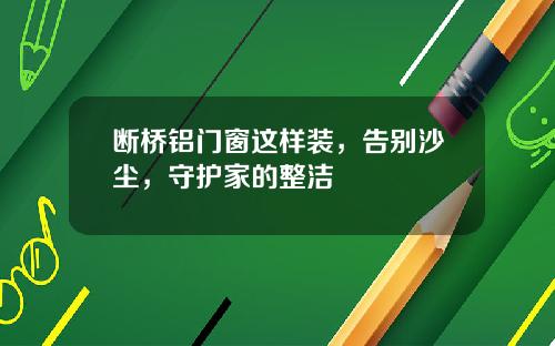 断桥铝门窗这样装，告别沙尘，守护家的整洁