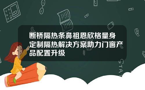 断桥隔热条鼻祖恩欣格量身定制隔热解决方案助力门窗产品配置升级