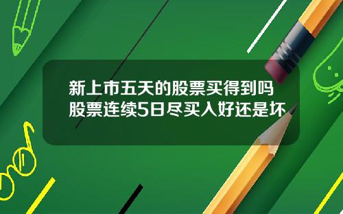 新上市五天的股票买得到吗股票连续5日尽买入好还是坏