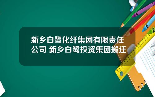 新乡白鹭化纤集团有限责任公司 新乡白鹭投资集团搬迁