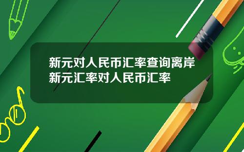 新元对人民币汇率查询离岸新元汇率对人民币汇率