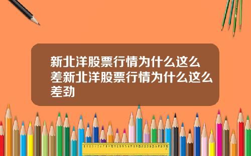 新北洋股票行情为什么这么差新北洋股票行情为什么这么差劲