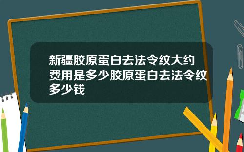 新疆胶原蛋白去法令纹大约费用是多少胶原蛋白去法令纹多少钱