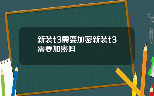 新装t3需要加密新装t3需要加密吗