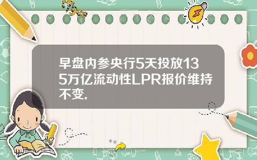 早盘内参央行5天投放135万亿流动性LPR报价维持不变.