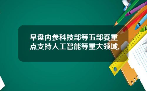 早盘内参科技部等五部委重点支持人工智能等重大领域.