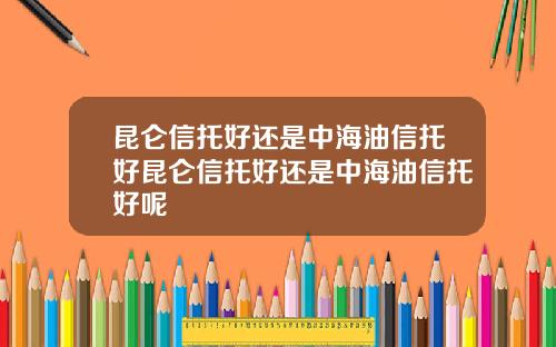 昆仑信托好还是中海油信托好昆仑信托好还是中海油信托好呢