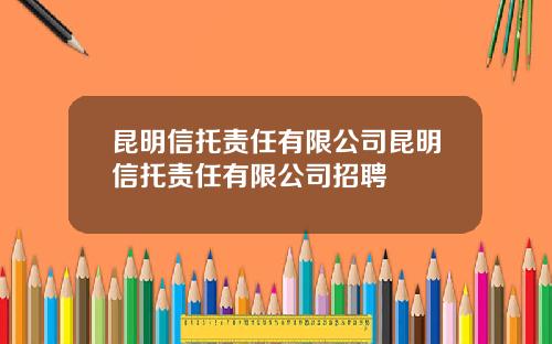 昆明信托责任有限公司昆明信托责任有限公司招聘