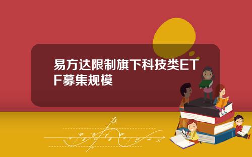 易方达限制旗下科技类ETF募集规模