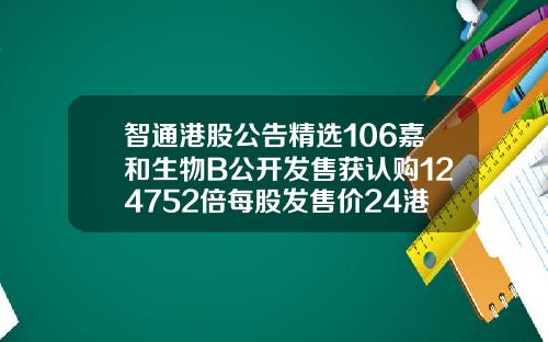 智通港股公告精选106嘉和生物B公开发售获认购124752倍每股发售价24港元