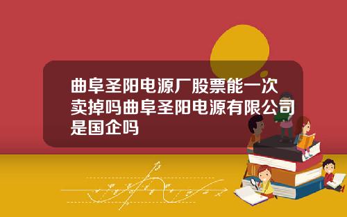 曲阜圣阳电源厂股票能一次卖掉吗曲阜圣阳电源有限公司是国企吗