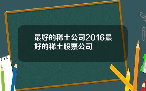 最好的稀土公司2016最好的稀土股票公司