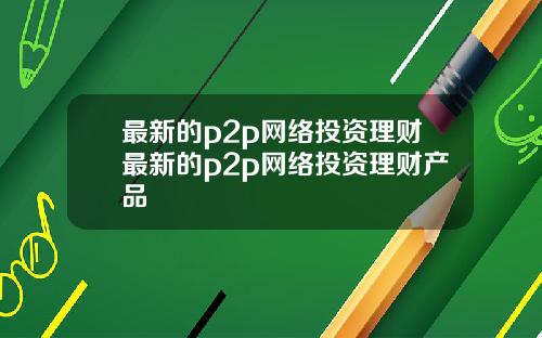 最新的p2p网络投资理财最新的p2p网络投资理财产品