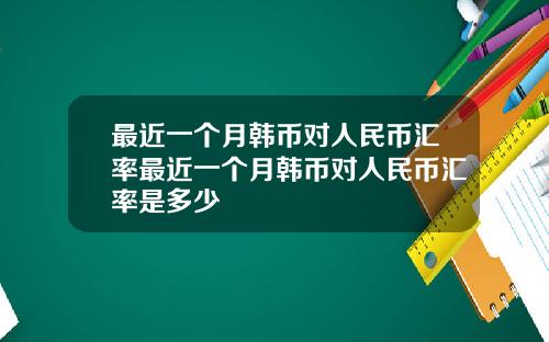 最近一个月韩币对人民币汇率最近一个月韩币对人民币汇率是多少