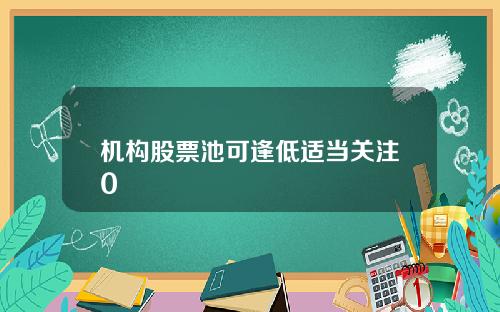 机构股票池可逢低适当关注0