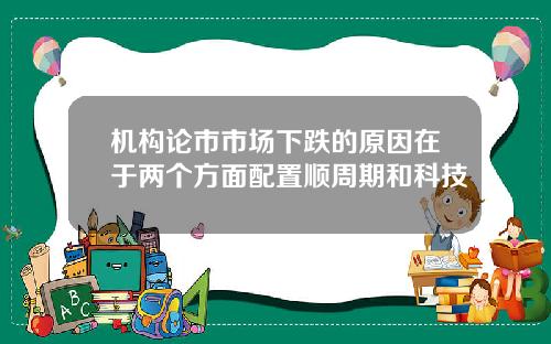 机构论市市场下跌的原因在于两个方面配置顺周期和科技